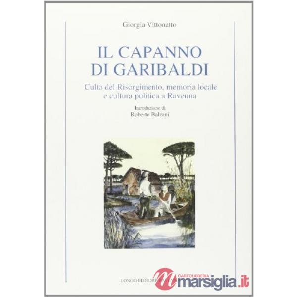 Capanno di Garibaldi. Culto del Risorgimento, memoria locale e cultura politica a Ravenna (Il)