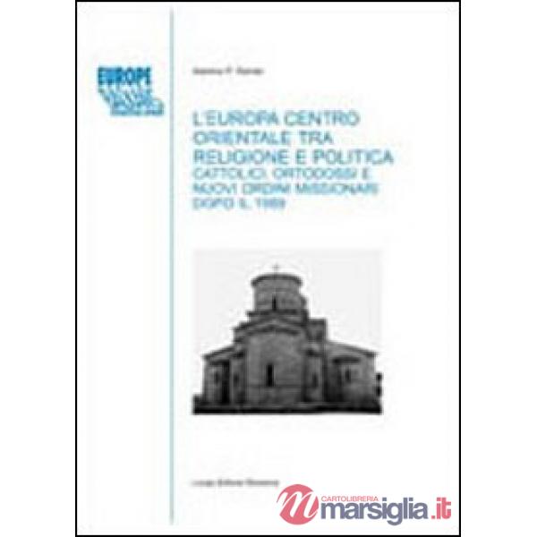 Europa centro-orientale tra religione e politica. Cattolici, ortodossi e nuovi ordini missionari dopo il 1989 (L')
