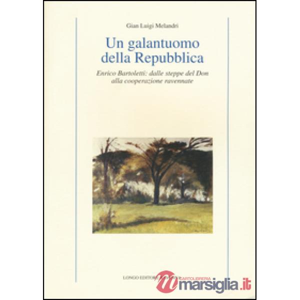 Galantuomo della Repubblica. Enrico Bartoletti: dalle steppe del Don alla cooperazione ravennate (Un)