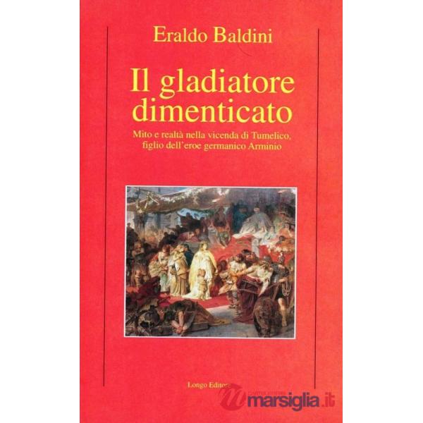 Gladiatore dimenticato. Mito e realtà nella vicenda di Tumelico, figlio dell'eroe germanico Arminio (Il)