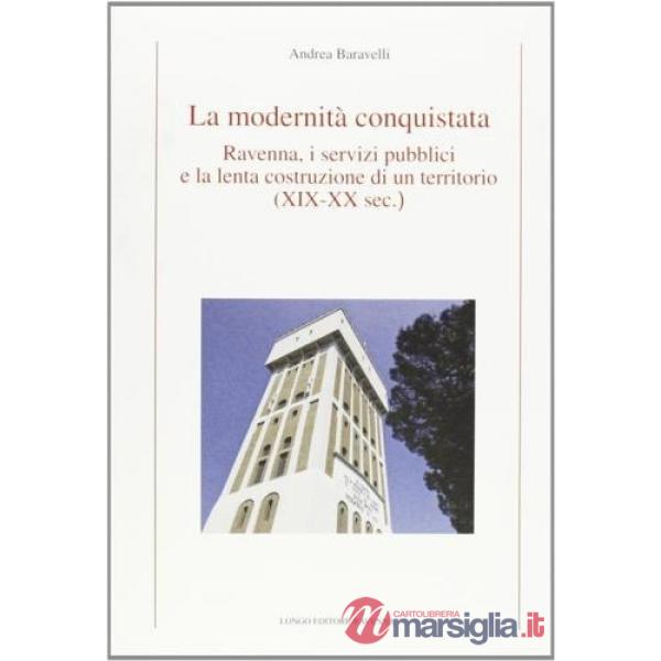 Modernità conquistata. Ravenna, i servizi pubblici e la lenta costruzione di un territorio (XIX-XX sec.) (La)