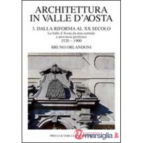 Architettura in Valle d'Aosta. Ediz. illustrata. Vol. 3: Dalla riforma al XX secolo. La Valle d'Aosta da area centrale a provinc