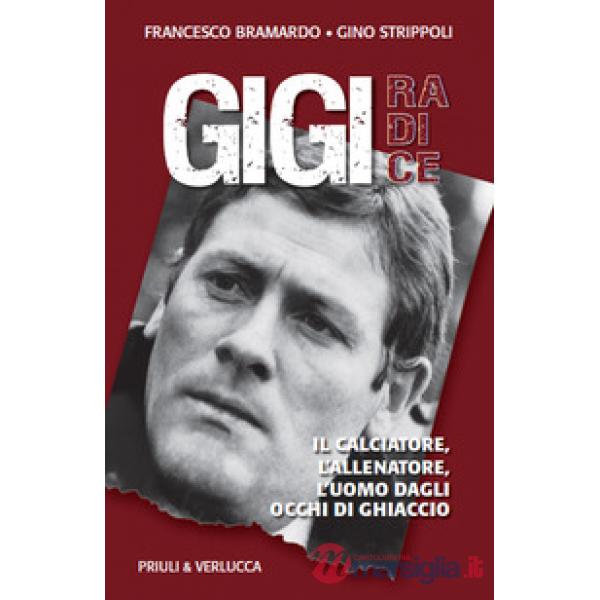 Gigi Radice. Il calciatore, l'allenatore, l'uomo dagli occhi di ghiaccio