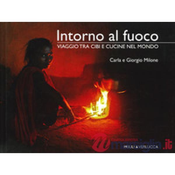Intorno al fuoco. Viaggio tra cibi e cucine nel mondo. Ediz. a colori
