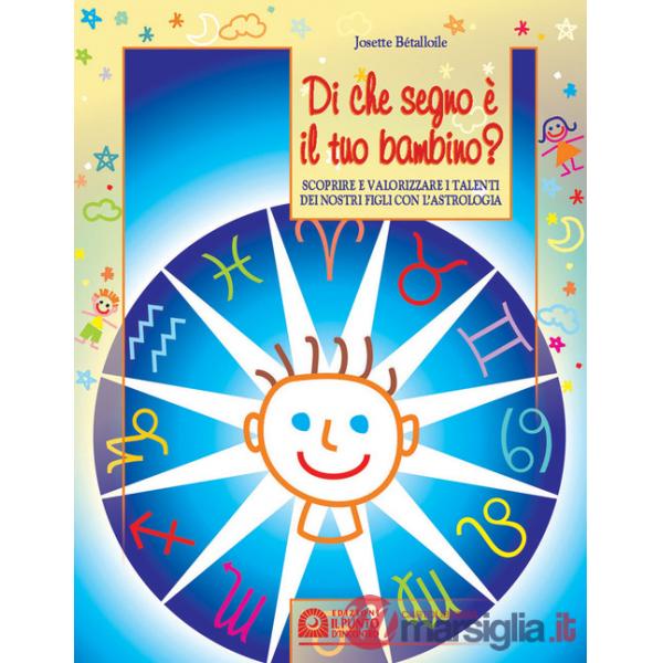 Di che segno è il tuo bambino. Scoprire e valorizzare i talenti dei nostri figli