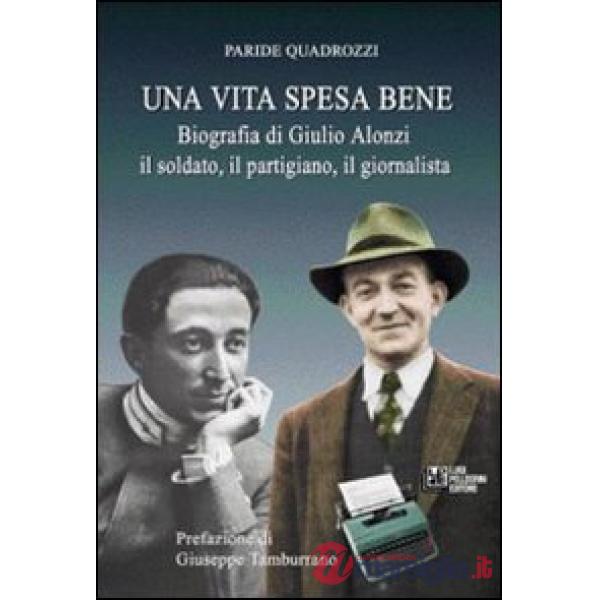 Vita spesa bene. Biografia di Giulio Alonzi il soldato, il partigiano, il giornalista (Una)
