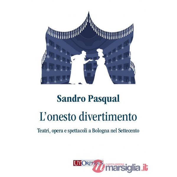 Onesto divertimento. Teatri, opera e spettacoli a Bologna nel Settecento (L')