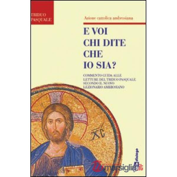 E voi chi dite che io sia. Commento guida alle letture del triduo pasquale secondo il nuovo lezionario ambrosiano
