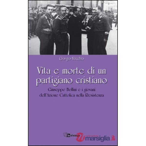 Vita e morte di un partigiano cristiano. Giuseppe Bollini e i giovani dell'Azione Cattolica nella Resistenza