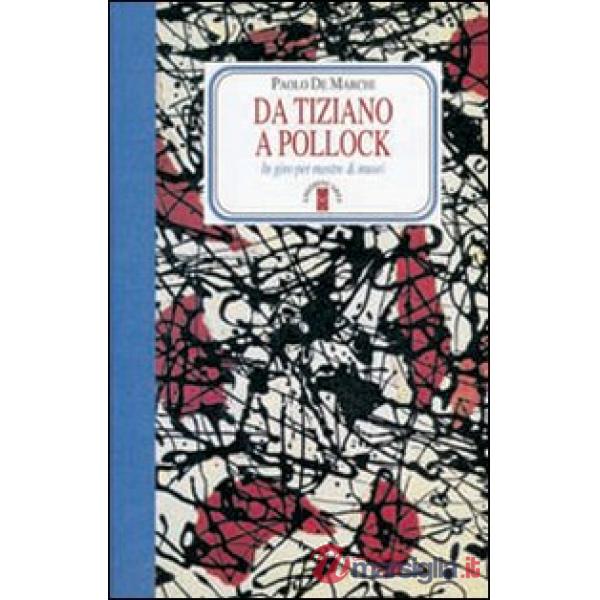 Da Tiziano a Pollock. In giro per mostre & musei. Ediz. illustrata