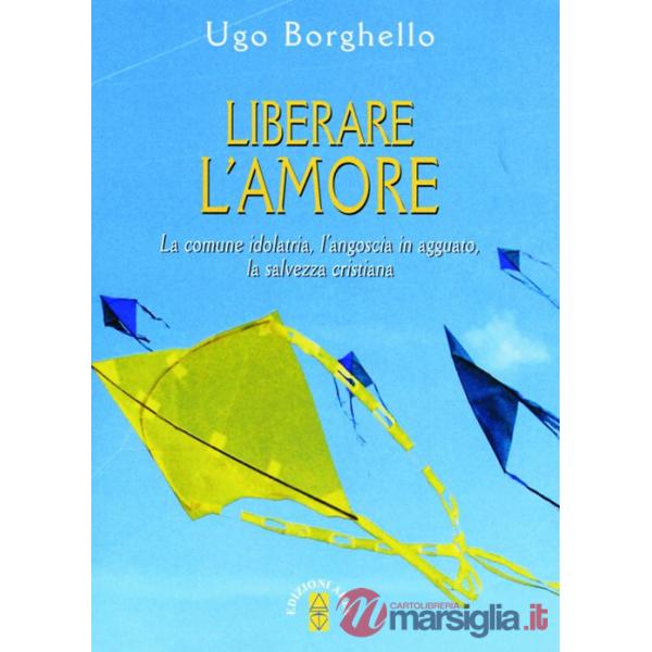 Liberare l'amore. La comune idolatria, l'angoscia in agguato, la salvezza cristiana