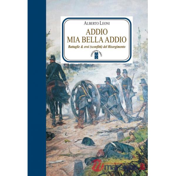 Addio mia bella addio. Battaglie & eroi (sconfitti) del Risorgimento