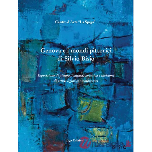 Genova e i mondi pittorici di Silvio Bisio. Esposizione di pittura, scultura, ceramica e incisione di artisti liguri contemporan