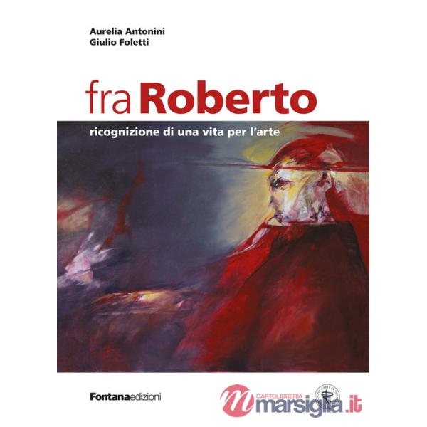 Fra Roberto. Ricognizione di una vita per l'arte