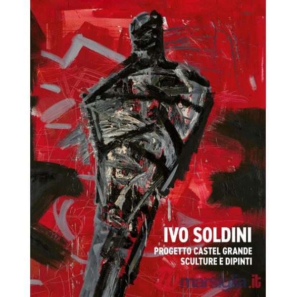 Ivo Soldini. Progetto Castel Grande. Sculture e dipinti. Ediz. illustrata