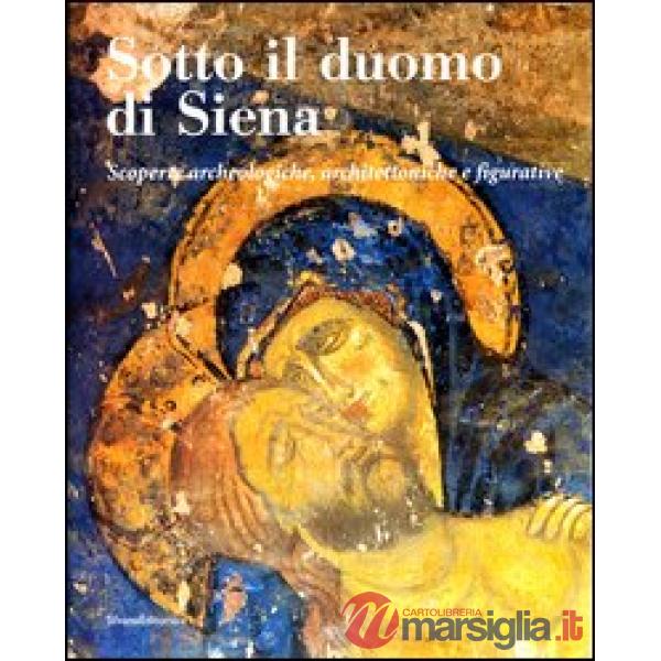 Sotto il duomo di Siena. Scoperte archeologiche, architettoniche e figurative