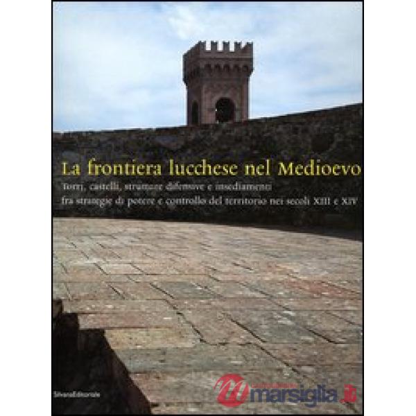 Frontiera lucchese nel Medioevo. Torri, castelli, strutture difensive e insediam