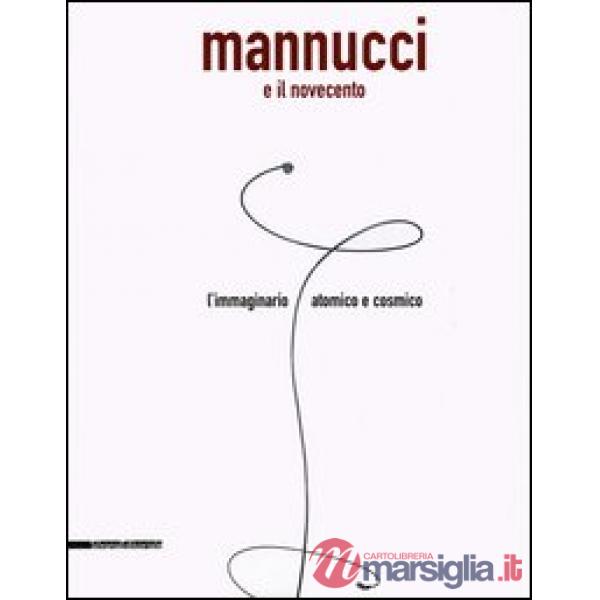 Mannucci e il Novecento. L'immaginario atomico e cosmico. Catalogo della mostra 