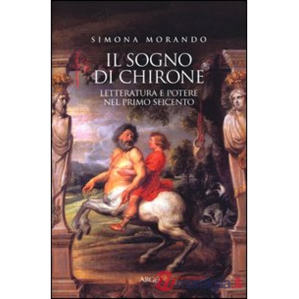 Sogno di Chirone. Letteratura e potere nel primo Seicento (Il)