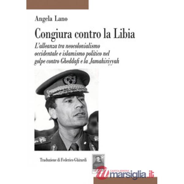 Congiura contro la Libia. L'alleanza tra neocolonialismo occidentale e islamismo politico nel golpe contro Gheddafi e la Jamahir