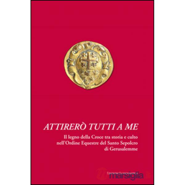 Attirerò tutti a me. Il legno della Croce tra storia e culto nell'Ordine Equestre del Santo Sepolcro di Gerusalemme