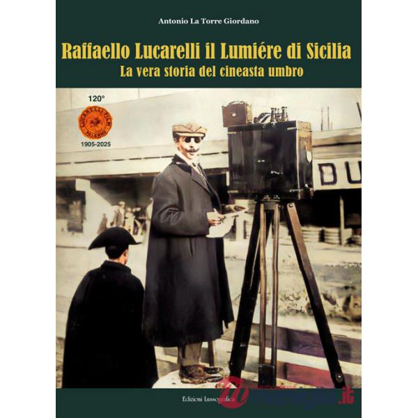 Raffaello Lucarelli il Lumière di Sicilia. La vera storia del cineasta umbro. Ediz. illustrata