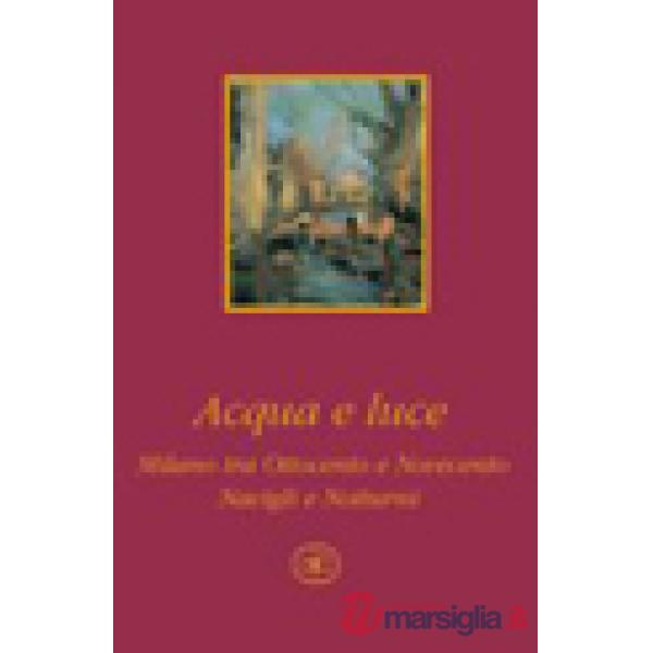 Acqua e luce. Milano tra Ottocento e Novecento. Navigli e notturni. Ediz. illustrata