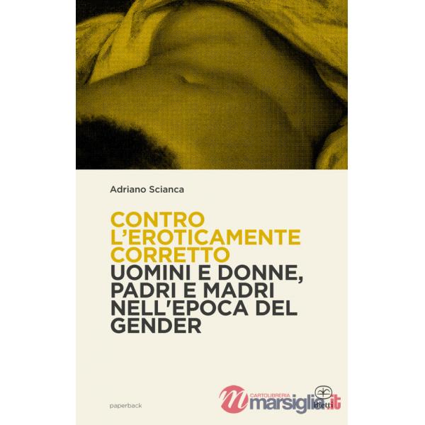 Contro l'eroticamente corretto. Uomini e donne, padri e madri nell'epoca del gender