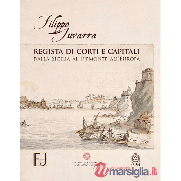 Filippo Juvarra regista di corti e capitali. Dalla Sicilia al Piemonte all'Europa. Ediz. illustrata