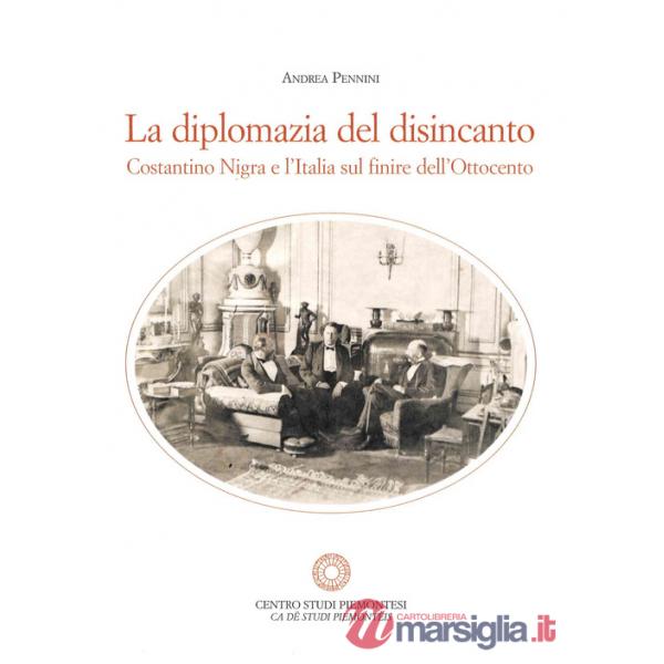 Diplomazia del disincanto. Costantino Nigra e l'Italia sul finire dell'Ottocento (La)