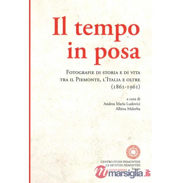 Tempo in posa. Fotografie di storia e di vita tra il Piemonte, l'Italia e oltre (1861-1961). Ediz. illustrata (Il)