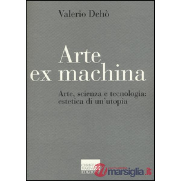 Arte ex machina. Arte, scienza e tecnologia: estetica di un'utopia