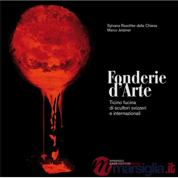 Fonderie d'arte. Ticino fucina di scultori svizzeri e internazionali. Ediz. illustrata