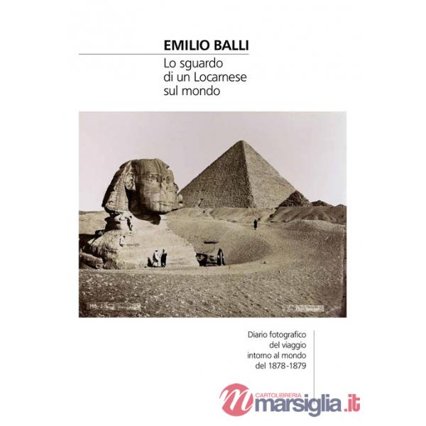 Emilio Balli. Lo sguardo di un locarnese sul mondo. Diario fotografico del viaggio intorno al mondo del 1878-1879. Ediz. illustr