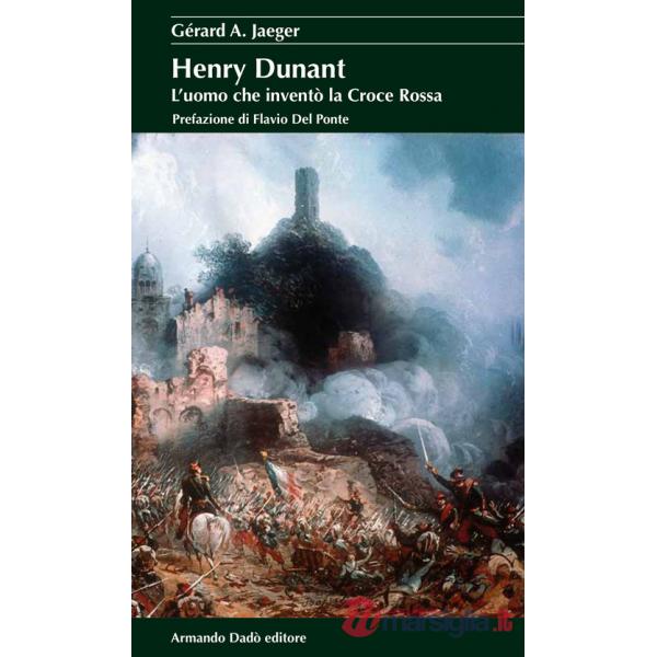 Henry Dunant. L'uomo che inventò la Croce Rossa