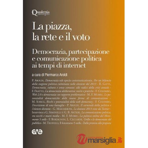 Piazza, la rete e il voto. Democrazia, partecipazione e comunicazione politica ai tempi di internet (La)
