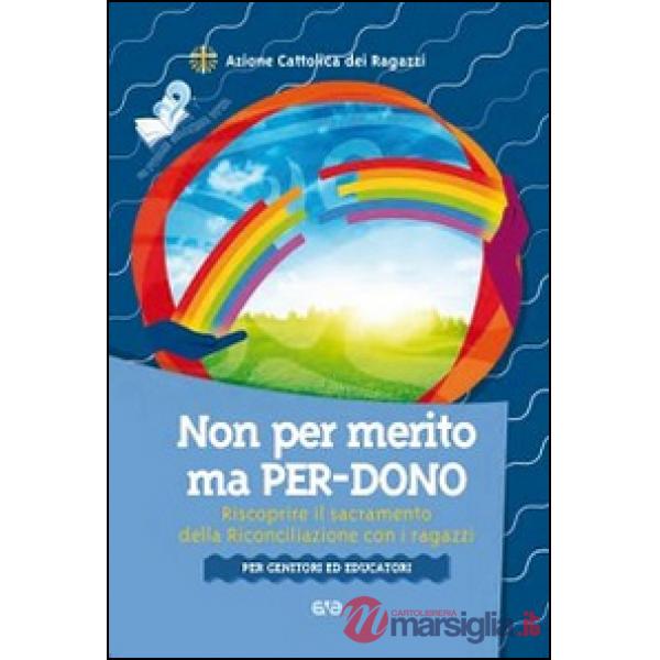 Non per merito, ma per-dono. Riscoprire il sacramento della Riconciliazione con i ragazzi. Per genitori ed educatori