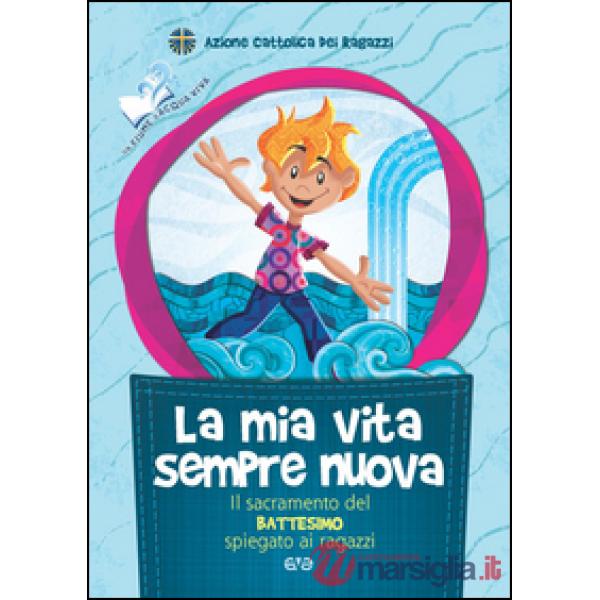 Mia vita sempre nuova. Il sacramento del battesimo spiegato ai ragazzi (La)