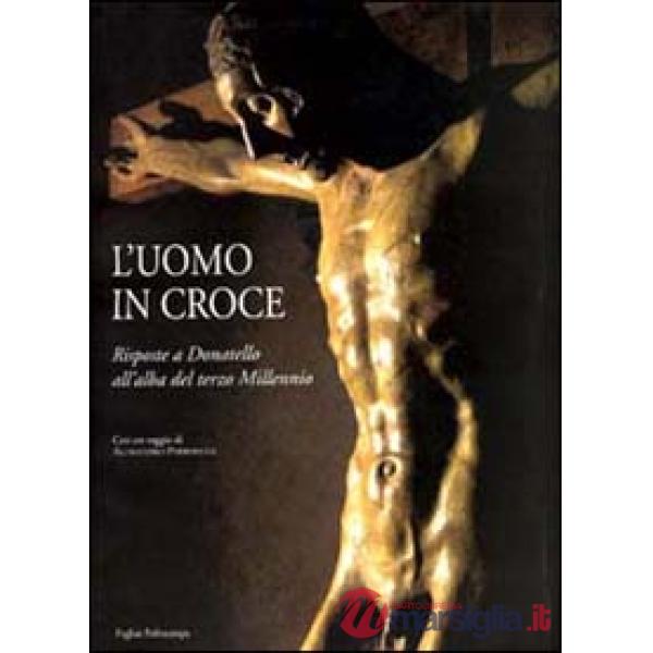 Uomo in croce. Risposte a Donatello all'alba del terzo millennio. Artisti contemporanei davanti al Cristo di Bosco ai Frati (L')