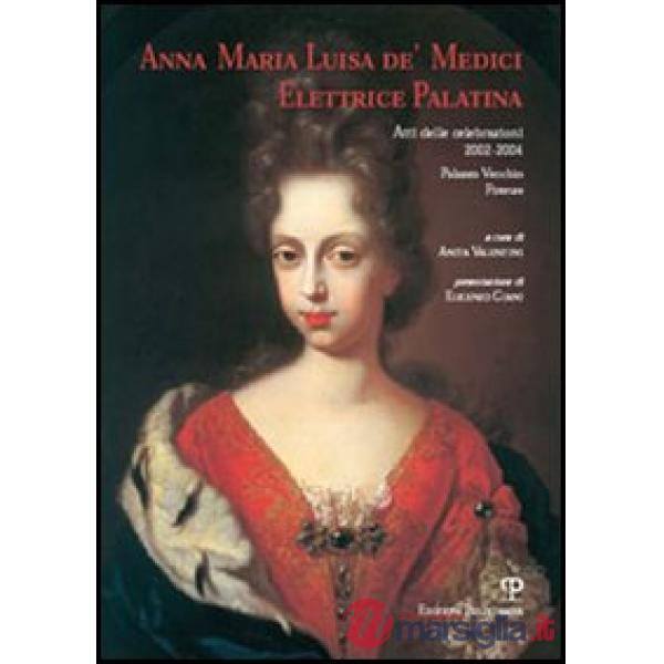 Anna Maria Luisa de' Medici. Elettrice Palatina. Atti delle celebrazioni 2002-2004