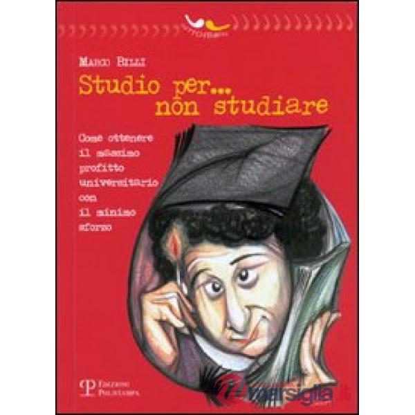 Studio per... non studiare. Come ottenere il massimo profitto universitario con il minimo sforzo