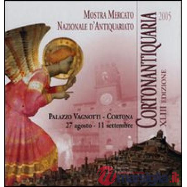 Cortonantiquaria 2005. 43ª edizione Mostra mercato nazionale d'antiquariato