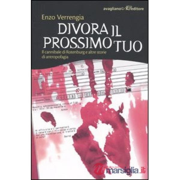 Divora il prossimo tuo. Il cannibale di Rotenburg e altre storie di antropofagia