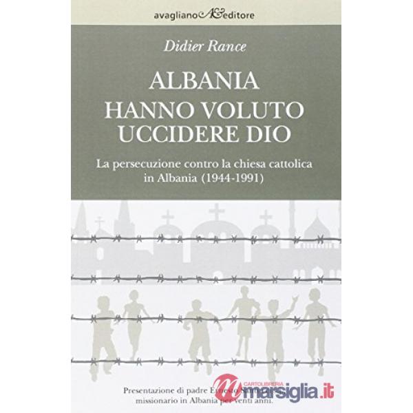 Albania. Hanno voluto uccidere Dio. La persecuzione contro la chiesa cattolica in Albania (1944-1991)