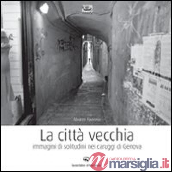 Città vecchia. Immagini di solitudine nei caruggi di Genova. Ediz. illustrata (La)