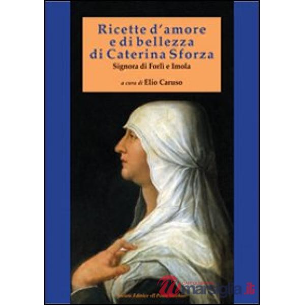 Ricette d'amore e di bellezza di Caterina Sforza. Signora di Imola e Forlì