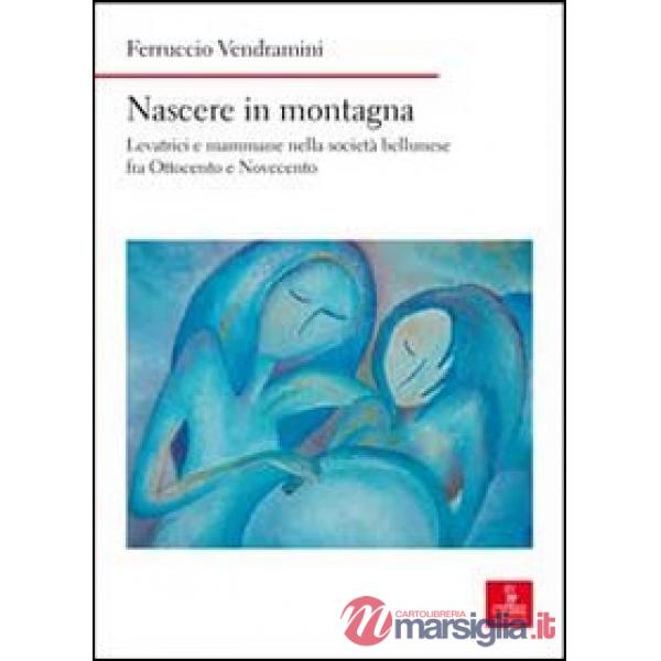 Nascere in montagna. Levatrici e mammane nella società bellunese fra ottocento e novecento