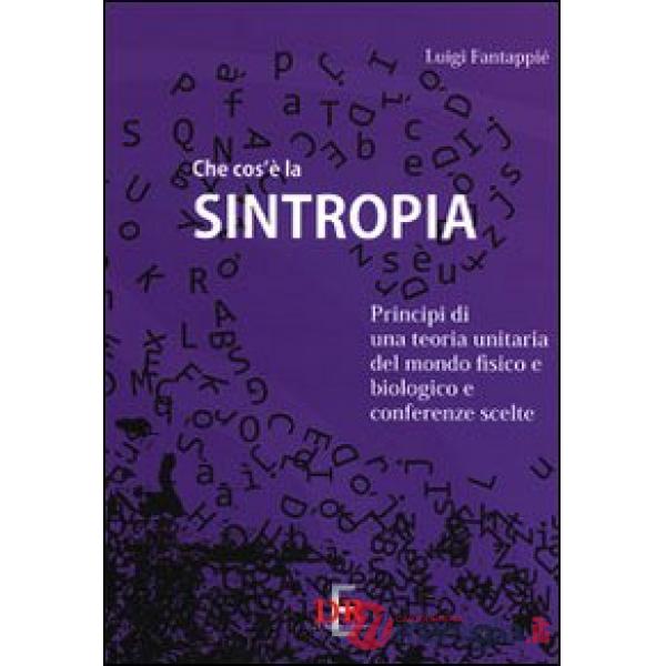 Che cos'è la sintropia. Principi di una teoria unitaria del mondo fisico e biologico e conferenze scelte
