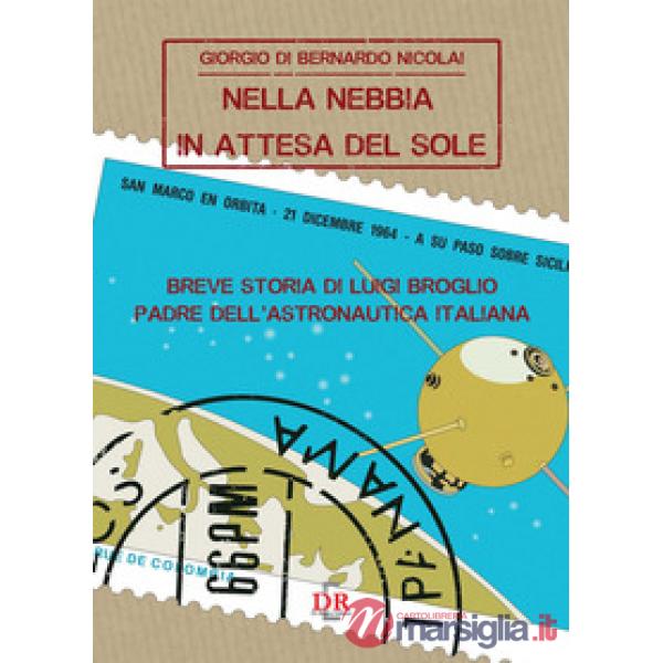 Nella nebbia in attesa del sole. Breve storia di Luigi Broglio padre dell'astronautica italiana