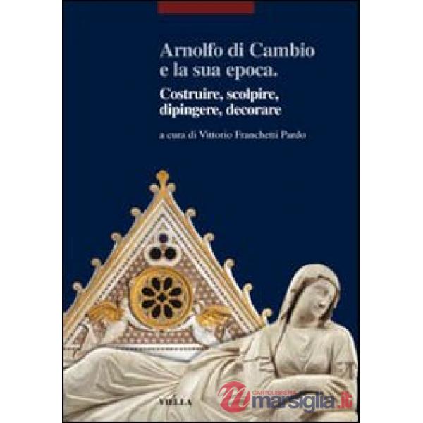 Arnolfo di Cambio e la sua epoca. Costruire, scolpire, dipingere, decorare